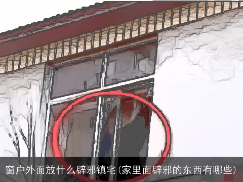 窗户外面放什么辟邪镇宅(家里面辟邪的东西有哪些)