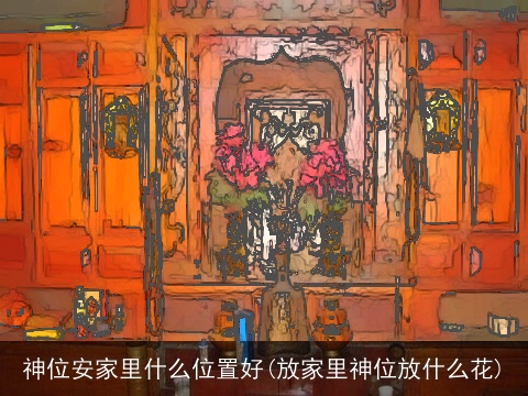 神位安家里什么位置好(放家里神位放什么花)