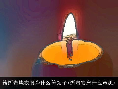 给逝者烧衣服为什么剪领子(逝者安息什么意思)
