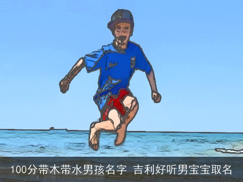 100分带木带水男孩名字 吉利好听男宝宝取名