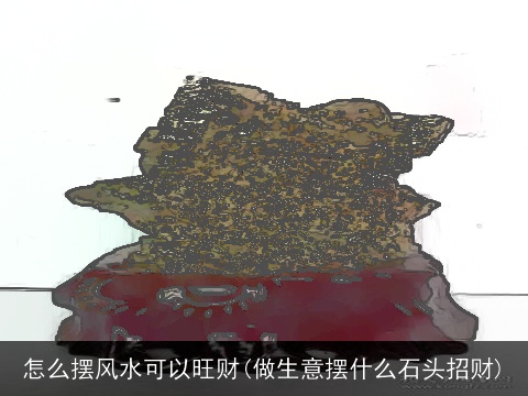 怎么摆风水可以旺财(做生意摆什么石头招财)