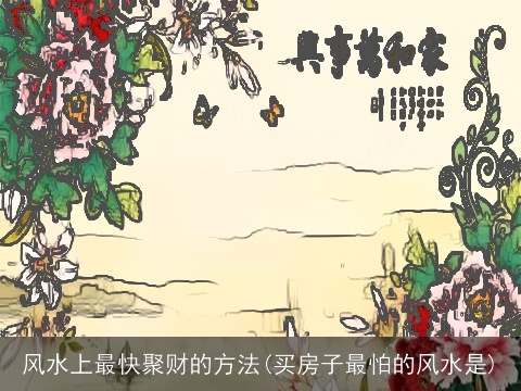 风水上最快聚财的方法(买房子最怕的风水是)