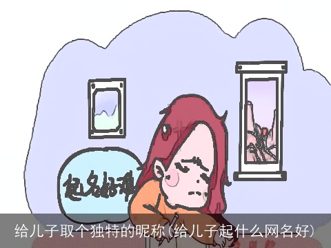 给儿子取个独特的昵称(给儿子起什么网名好)