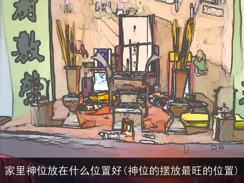家里神位放在什么位置好(神位的摆放最旺的位置)