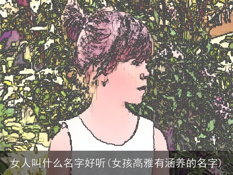女人叫什么名字好听(女孩高雅有涵养的名字)