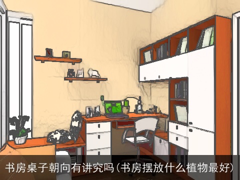 书房桌子朝向有讲究吗(书房摆放什么植物最好)