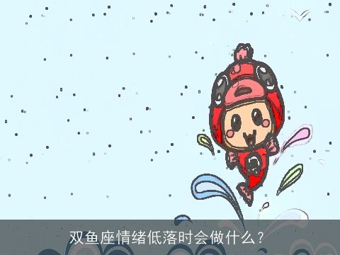 双鱼座情绪低落时会做什么？