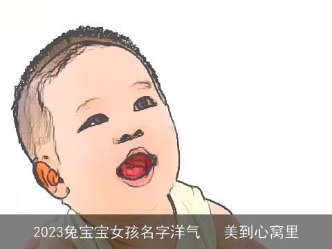 2023兔宝宝女孩名字洋气   美到心窝里