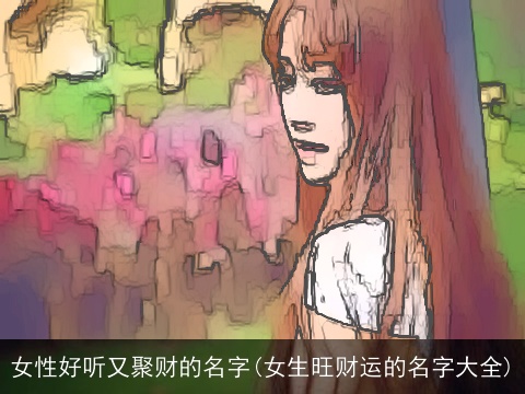 女性好听又聚财的名字(女生旺财运的名字大全)