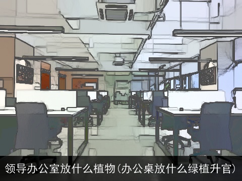 领导办公室放什么植物(办公桌放什么绿植升官)