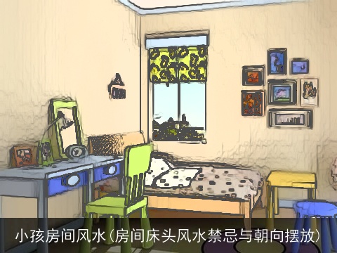 小孩房间风水(房间床头风水禁忌与朝向摆放)