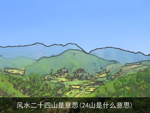 风水二十四山是意思(24山是什么意思)