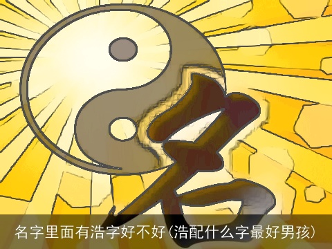 名字里面有浩字好不好(浩配什么字最好男孩)