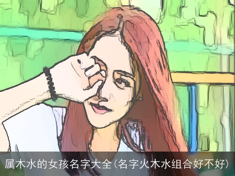 属木水的女孩名字大全(名字火木水组合好不好)