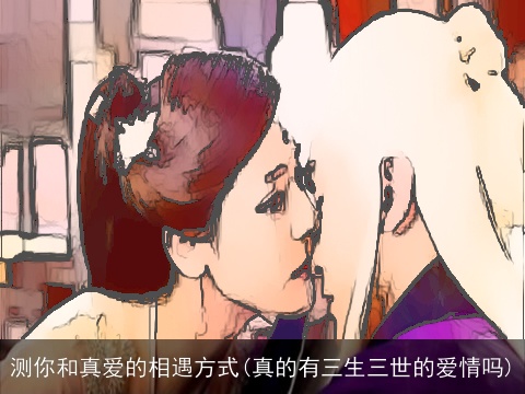 测你和真爱的相遇方式(真的有三生三世的爱情吗)