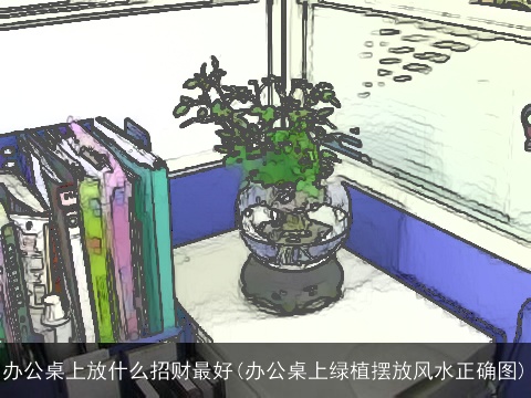 办公桌上放什么招财最好(办公桌上绿植摆放风水正确图)
