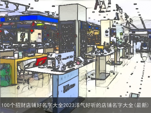 100个招财店铺好名字大全2023洋气好听的店铺名字大全(最新)