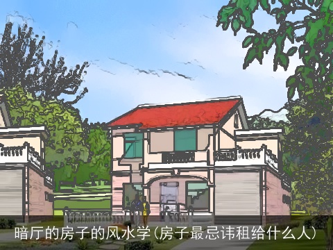 暗厅的房子的风水学(房子最忌讳租给什么人)