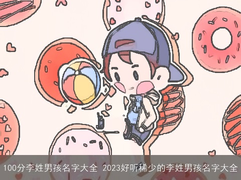 100分李姓男孩名字大全 2023好听稀少的李姓男孩名字大全