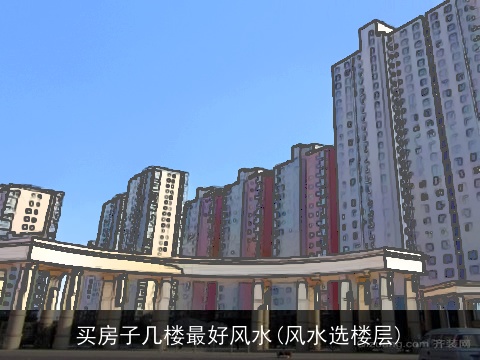 买房子几楼最好风水(风水选楼层)