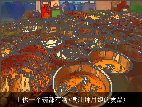 上供十个碗都有啥(潮汕拜月娘的贡品)