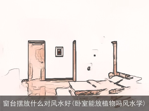 窗台摆放什么对风水好(卧室能放植物吗风水学)