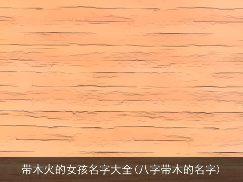 带木火的女孩名字大全(八字带木的名字)