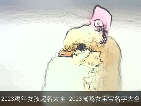 2023鸡年女孩起名大全 2023属鸡女宝宝名字大全