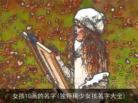 女孩10画的名字(独特稀少女孩名字大全)
