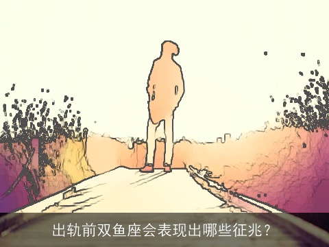 出轨前双鱼座会表现出哪些征兆？