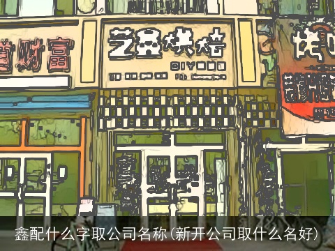 鑫配什么字取公司名称(新开公司取什么名好)