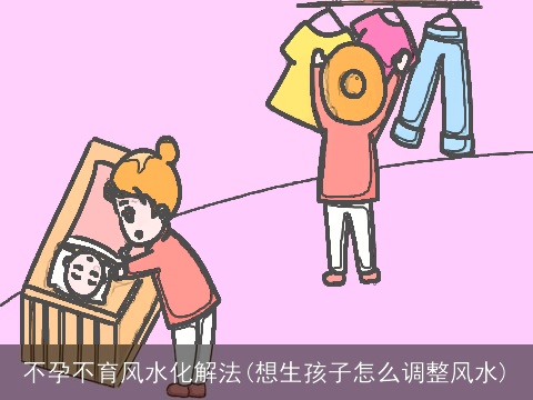 不孕不育风水化解法(想生孩子怎么调整风水)