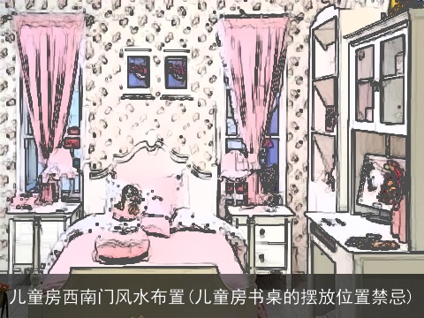 儿童房西南门风水布置(儿童房书桌的摆放位置禁忌)
