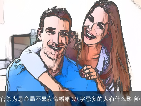 官杀为忌命局不显女命婚姻(八字忌多的人有什么影响)