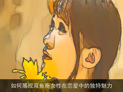 如何展现双鱼座女性在恋爱中的独特魅力