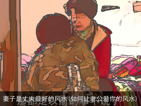 妻子是丈夫最好的风水(如何让老公爱你的风水)