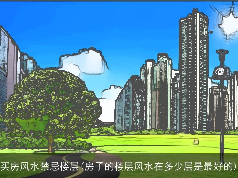 买房风水禁忌楼层(房子的楼层风水在多少层是最好的)