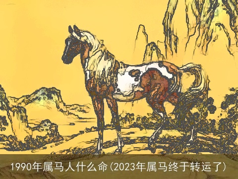 1990年属马人什么命(2023年属马终于转运了)