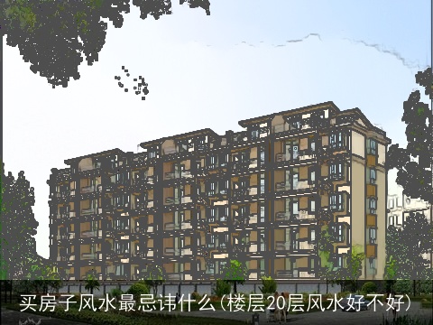买房子风水最忌讳什么(楼层20层风水好不好)