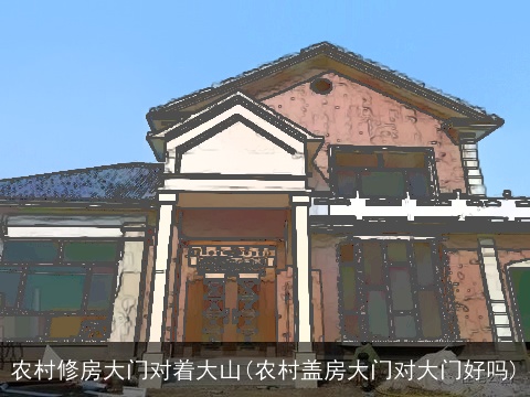 农村修房大门对着大山(农村盖房大门对大门好吗)