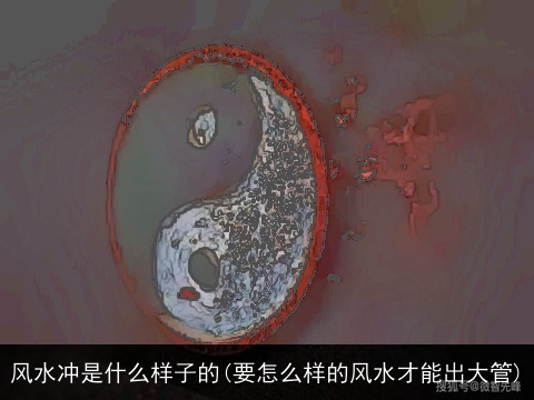 风水冲是什么样子的(要怎么样的风水才能出大管)