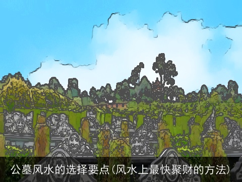 公墓风水的选择要点(风水上最快聚财的方法)