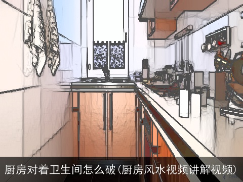 厨房对着卫生间怎么破(厨房风水视频讲解视频)