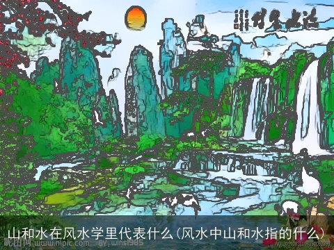 山和水在风水学里代表什么(风水中山和水指的什么)