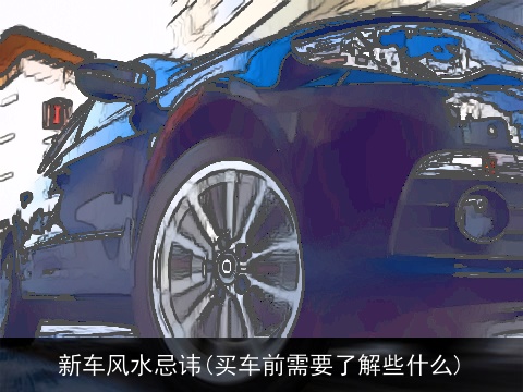 新车风水忌讳(买车前需要了解些什么)