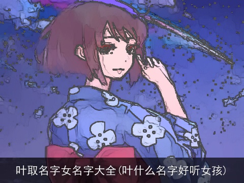 叶取名字女名字大全(叶什么名字好听女孩)