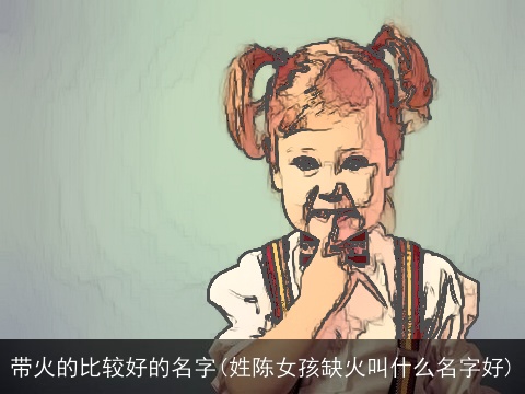 带火的比较好的名字(姓陈女孩缺火叫什么名字好)