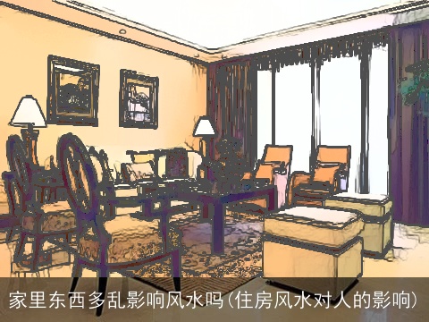 家里东西多乱影响风水吗(住房风水对人的影响)