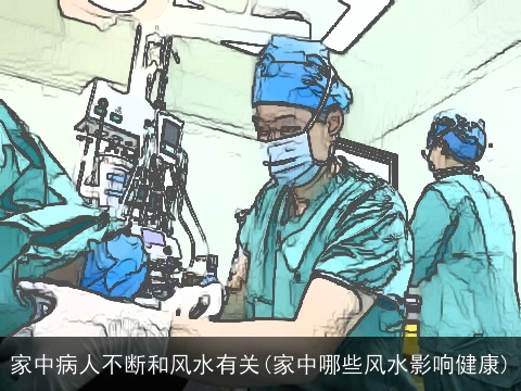 家中病人不断和风水有关(家中哪些风水影响健康)