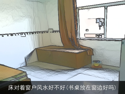 床对着窗户风水好不好(书桌放在窗边好吗)